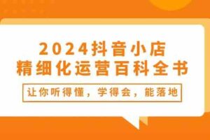 2024抖音小店精细化运营百科全书：让你听得懂，学得会，能落地（34节课）