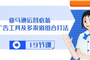 （10552期）亚马逊 运营必备，多广告 工具及多渠道组合打法（19节课）