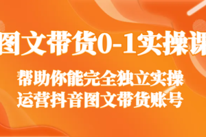 图文带货0-1实操课，帮助你能完全独立实操运营抖音图文带货账号