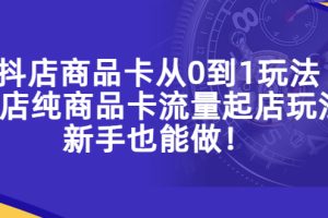 （5447期）抖店商品卡从0到1玩法，小店纯商品卡流量起店玩法，新手也能做！