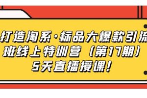 （7226期）打造淘系·标品大爆款引流班线上特训营（第17期）5天直播授课！