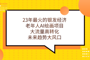 （7180期）23年最火的银发经济，老年人AI绘画项目，大流量高转化，未来趋势大风口。