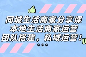 （5130期）同城生活商家分享课：本地生活商家运营，团队搭建，私域运营！