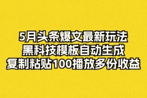 （10379期）5月头条爆文最新玩法，黑科技模板自动生成，复制粘贴100播放多份收益