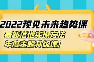 （3802期）2022预见未来趋势课：最新落地实操方法，年度主题升级课！