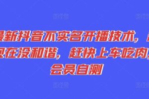 最新抖音不实名开播技术，趁现在没和谐，赶快上车吃肉，会员自测