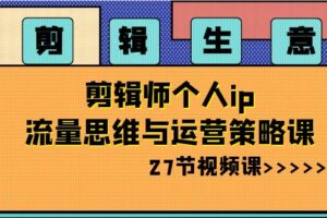 剪辑生意：剪辑师个人ip流量思维与运营策略课（27节视频课）