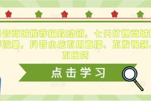 抖音商城推荐极致动销，七天打爆商城推荐流量，抖音小店不用直播、不发视频、不囤货