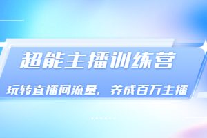 （3245期）《超能主播训练营》玩转直播间流量，养成百万主播（价值999）