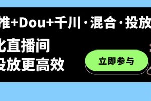 （7258期）随心推+Dou+千川·混合·投放新玩法，优化直播间使投放更高效