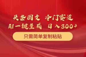 （10039期）头条图文 冷门赛道 只需简单复制粘贴 几分钟一条作品 日入300+