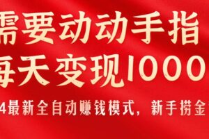 （11187期）只需要动动手指，每天变现1000+，2024最新全自动赚钱模式，新手捞金教学！