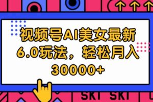 （12205期）视频号AI美女最新6.0玩法，轻松月入30000+