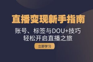 （13070期）直播变现新手指南：账号、标签与DOU+技巧，轻松开启直播之旅