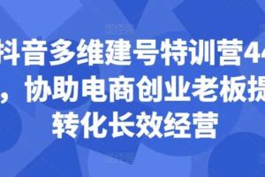 抖音多维建号特训营44期，协助电商创业老板提升转化长效经营