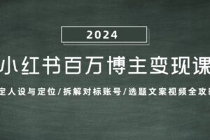 （13025期）小红书百万博主变现课：确定人设与定位/拆解对标账号/选题文案视频全攻略