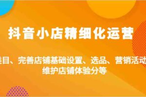 抖音小店精细化运营：类目、完善店铺基础设置、选品、营销活动、维护店铺体验分等