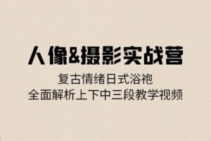 （13095期）人像&摄影实战营：复古情绪日式浴袍，全面解析上下中三段教学视频