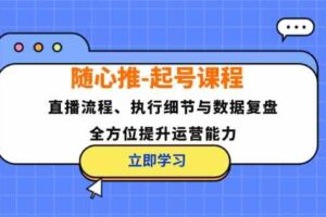 随心推起号课程：直播流程、执行细节与数据复盘，全方位提升运营能力