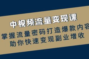 （12864期）中视频流量变现课：掌握流量密码打造爆款内容，助你快速变现副业增收