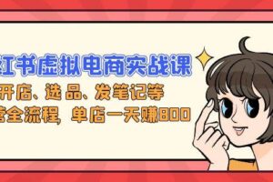 （13110期）小红书虚拟电商实战课：开店、选品、发笔记等运营全流程，单店一天赚800