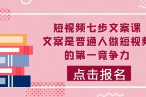 短视频七步文案课，文案是普通人做短视频的第一竞争力，如何写出划不走的文案