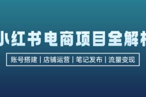 （12915期）小红书电商项目全解析，包括账号搭建、店铺运营、笔记发布  实现流量变现