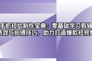 （13175期）手机短片制作宝典：零基础学习剪辑、特效与拍摄技巧，助力打造爆款短视频