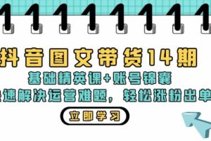 （13107期）抖音 图文带货14期：基础精英课+账号锦囊，快速解决运营难题 轻松涨粉出单