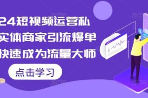 2024短视频运营私教，实体商家引流爆单课，快速成为流量大师