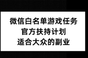 微信白名单游戏任务，官方扶持计划，适合大众的副业【揭秘】