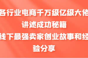 各行业电商千万级亿级大佬讲述成功秘籍，线下最强卖家创业故事和经验分享