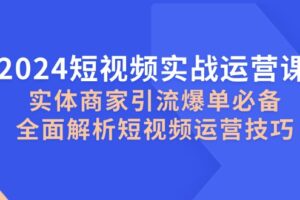 2024短视频实战运营课，实体商家引流爆单必备，全面解析短视频运营技巧