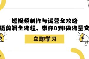 （12986期）短视频制作与运营全攻略：拍摄剪辑全流程，带你0到1做流量变现