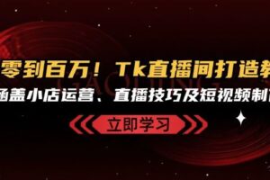 （13098期）从零到百万！Tk直播间打造教程，涵盖小店运营、直播技巧及短视频制作