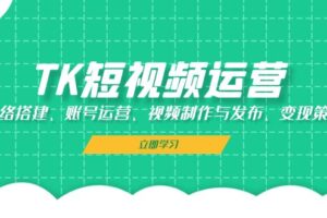 （13082期）TK短视频运营：网络搭建、账号运营、视频制作与发布、变现策略