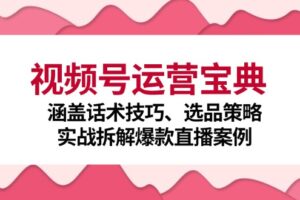 （12808期）视频号运营宝典：涵盖话术技巧、选品策略、实战拆解爆款直播案例