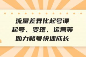 （12911期）流量差异化起号课：起号、变现、运营等，助力账号快速成长