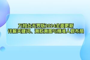 （12823期）万相台无界版2024全面更新，详解关键词、测款测图与精准人群布局