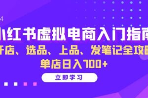 （13036期）小红书虚拟电商入门指南：开店、选品、上品、发笔记全攻略   单店日入700+