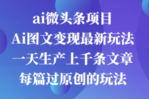 ai微头条项目，Ai图文变现最新玩法，一天生产上千条文章每篇过原创的玩法