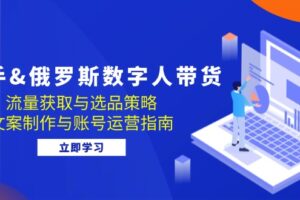 （12934期）快手&俄罗斯 数字人带货：流量获取与选品策略 文案制作与账号运营指南