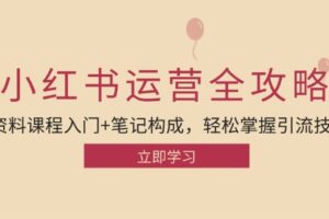 （12928期）小红书运营引流全攻略：资料课程入门+笔记构成，轻松掌握引流技巧