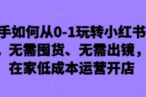 新手如何从0-1玩转小红书店铺，无需囤货、无需出镜，可在家低成本运营开店