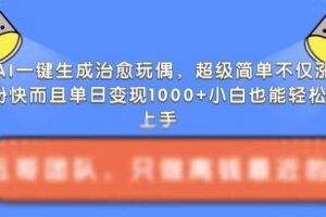 AI一键生成治愈玩偶，超级简单，不仅涨粉快而且单日变现1k