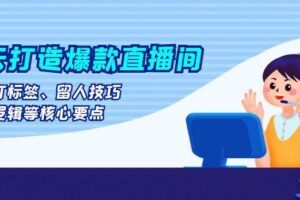 七天打造爆款直播间：涵盖打标签、留人技巧、起号逻辑等核心要点