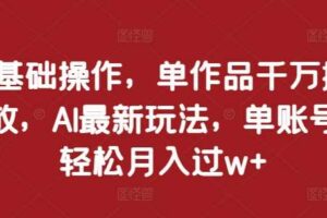 0基础操作，单作品千万播放，AI最新玩法，单账号轻松月入过w+【揭秘】