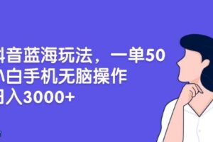 （13476期）抖音蓝海玩法，一单50，小白手机无脑操作，日入3000+