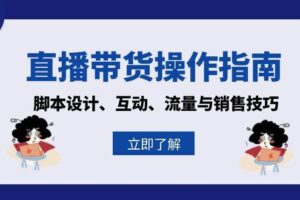 （13328期）直播带货操作指南：脚本设计、互动、流量与销售技巧