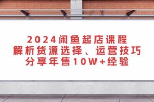 （13267期）2024闲鱼起店课程：解析货源选择、运营技巧，分享年售10W+经验